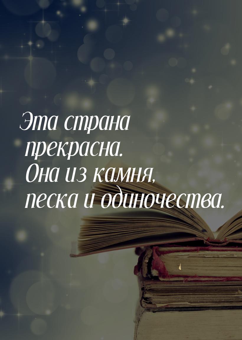 Эта страна прекрасна. Она из камня, песка и одиночества.