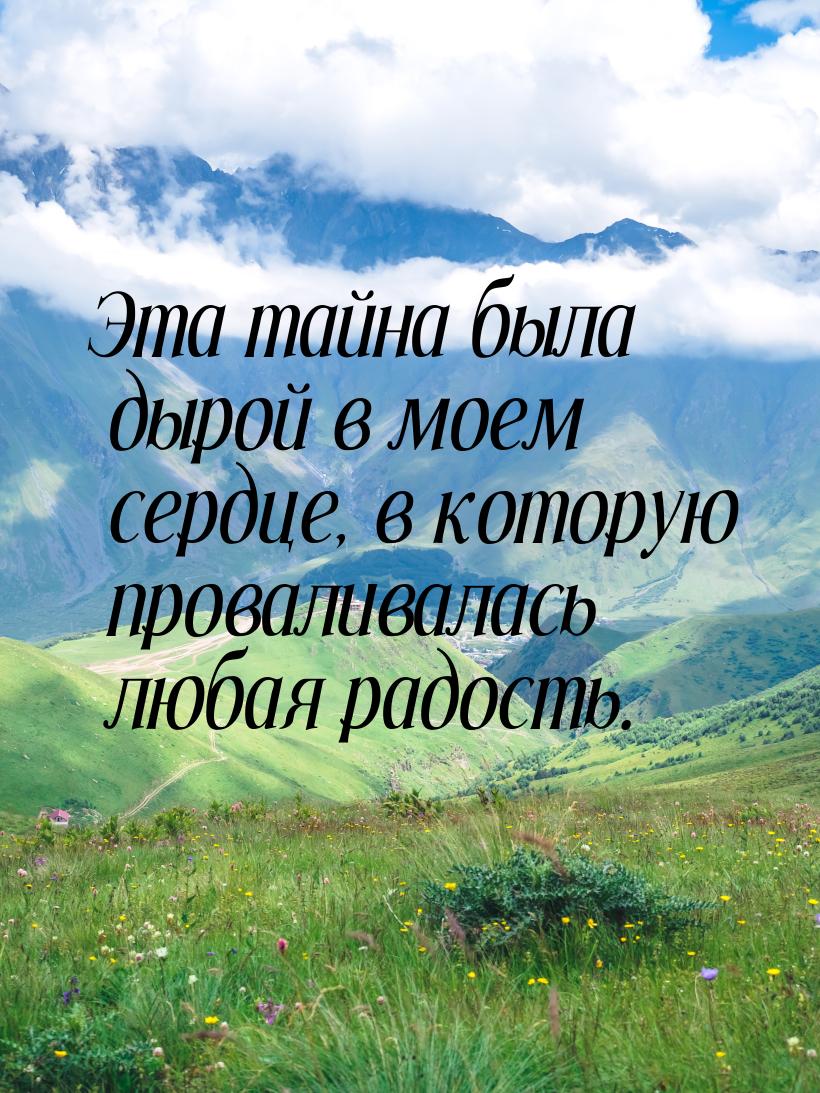 Эта тайна была дырой в моем сердце, в которую проваливалась любая радость.