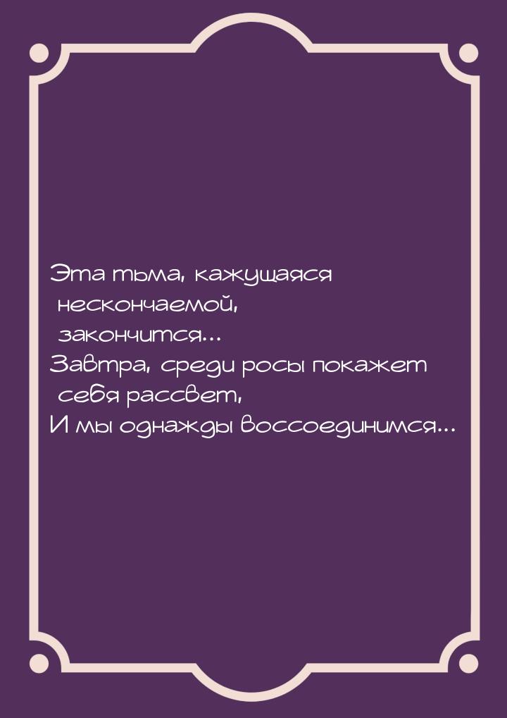 Эта тьма, кажущаяся нескончаемой, закончится... Завтра, среди росы покажет себя рассвет, И