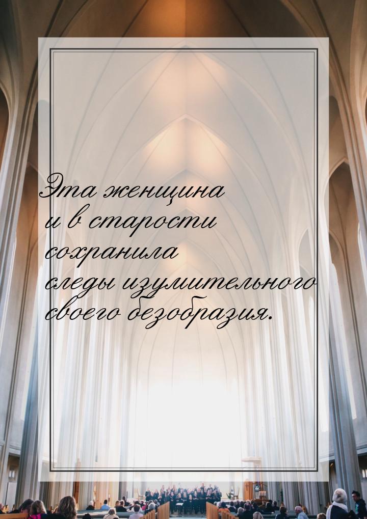 Эта женщина и в старости сохранила следы изумительного своего безобразия.