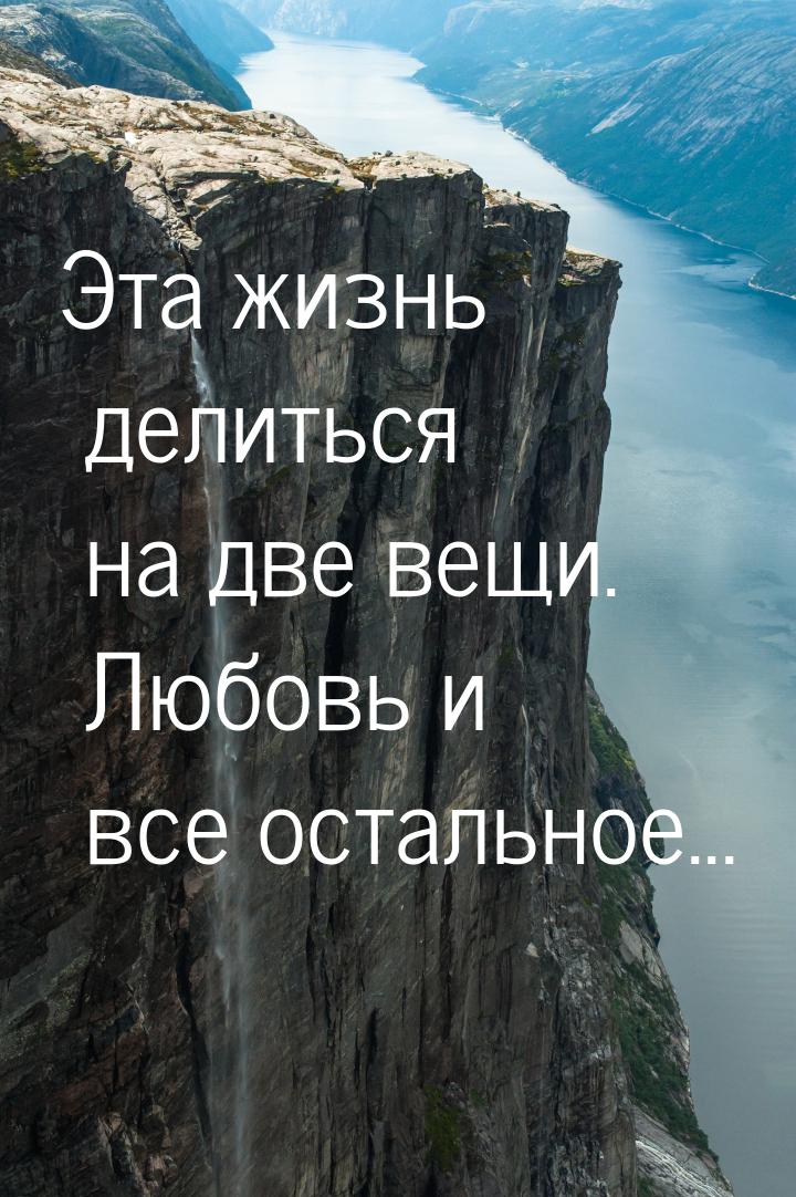 Эта жизнь делиться на две вещи. Любовь и все остальное...