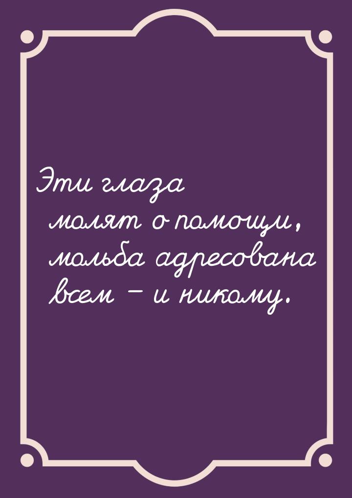 Эти глаза молят о помощи, мольба адресована всем – и никому.