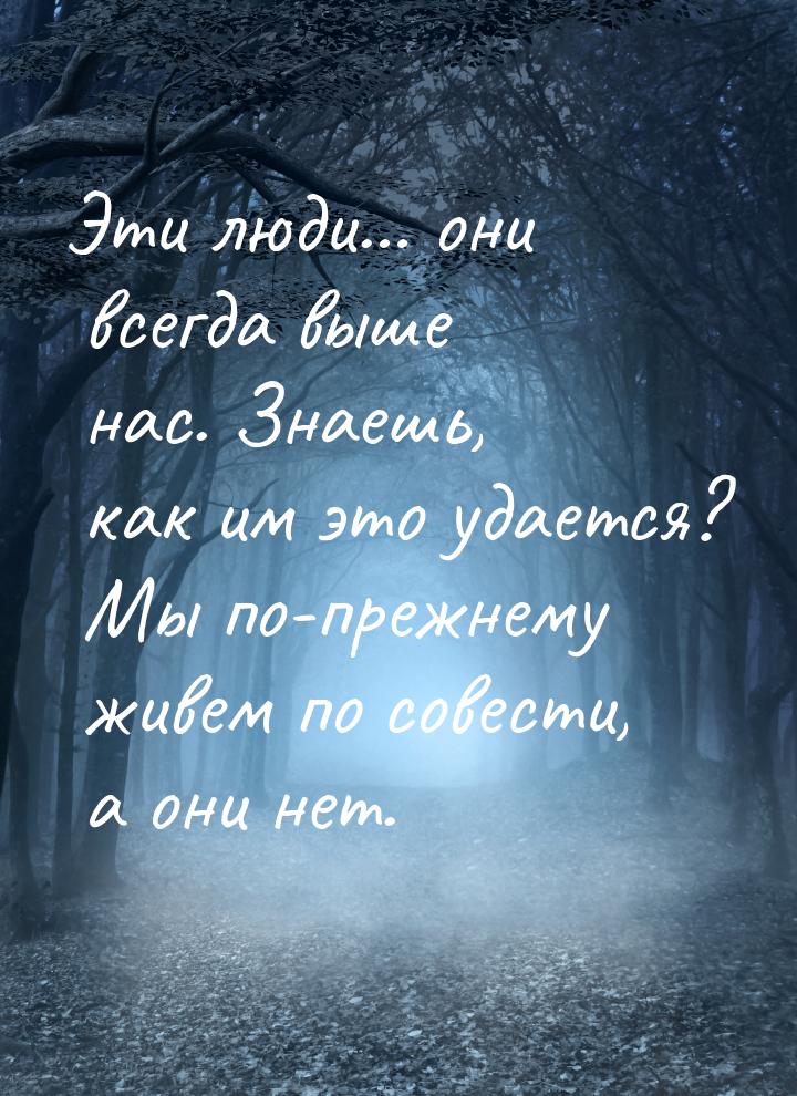 Эти люди… они всегда выше нас. Знаешь, как им это удается? Мы по-прежнему живем по совести