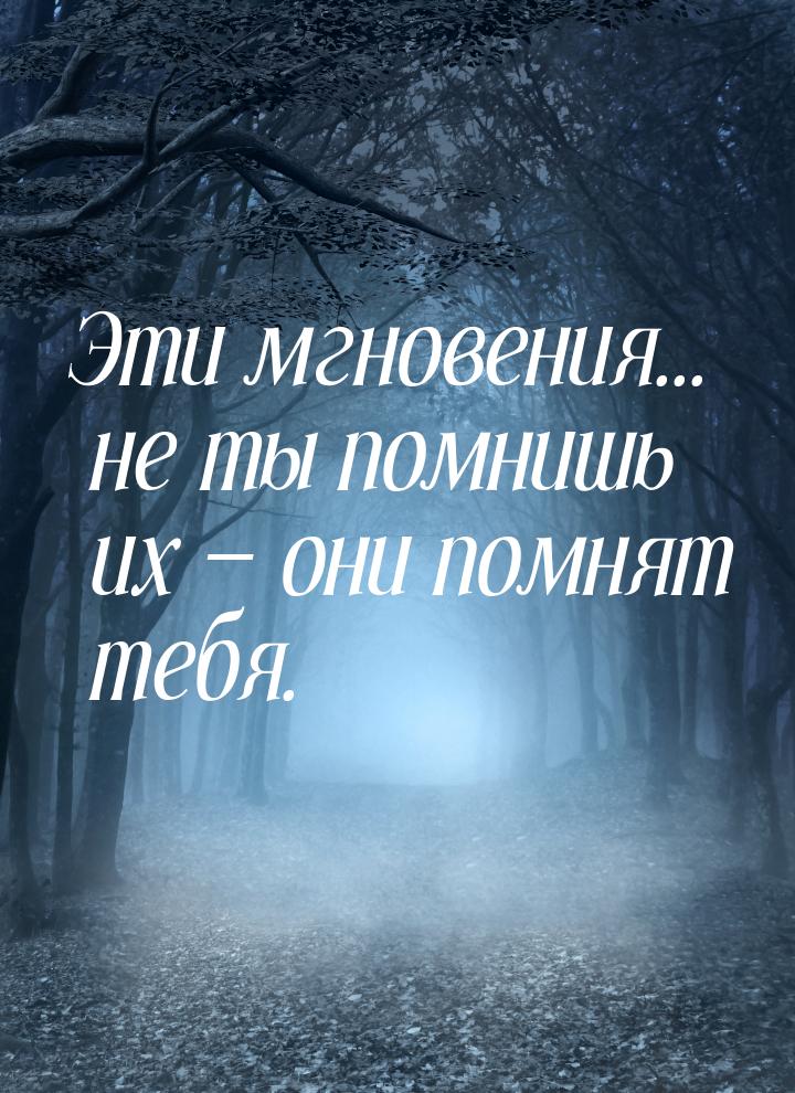 Эти мгновения... не ты помнишь их  они помнят тебя.