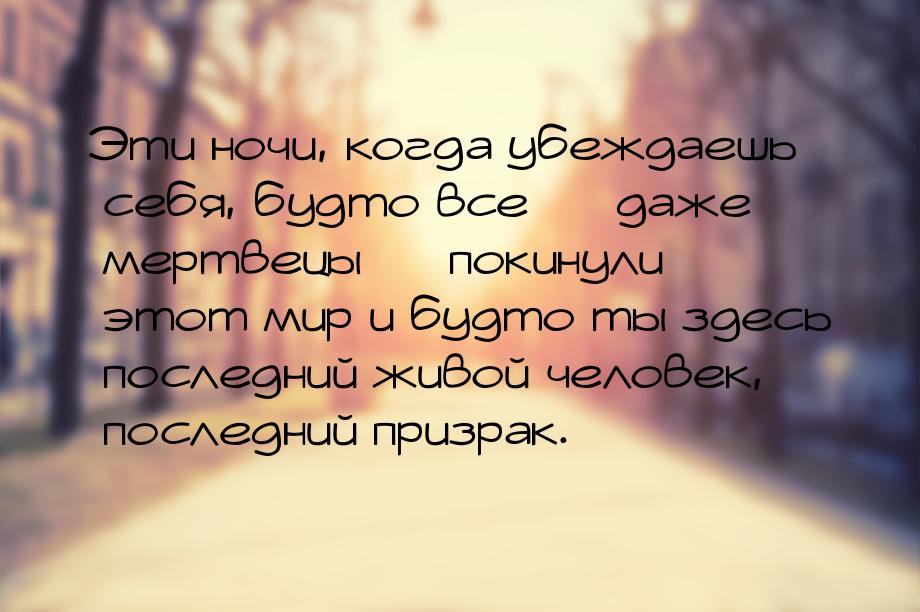 Эти ночи, когда убеждаешь себя, будто все — даже мертвецы — покинули этот мир и будто ты з