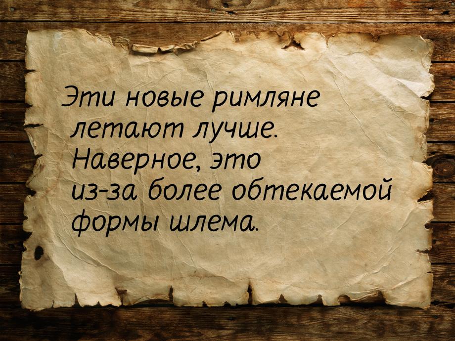 Эти новые римляне летают лучше. Наверное, это из-за более обтекаемой формы шлема.