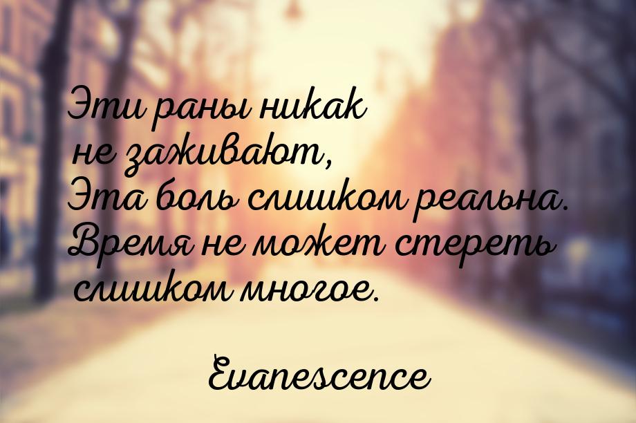 Эти раны никак не заживают, Эта боль слишком реальна. Время не может стереть слишком много
