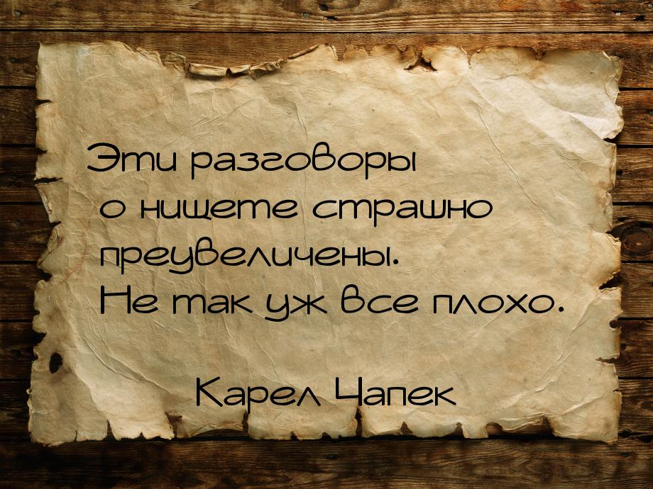 Эти разговоры о нищете страшно преувеличены. Не так уж все плохо.