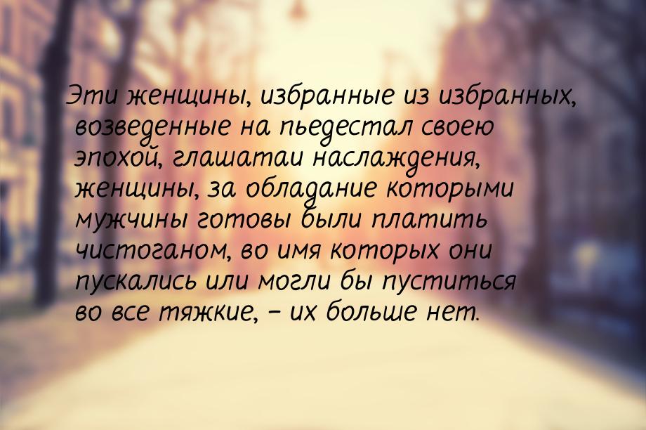 Эти женщины, избранные из избранных, возведенные на пьедестал своею эпохой, глашатаи насла