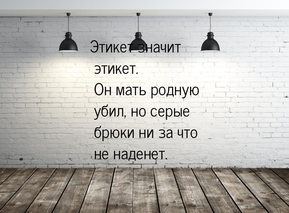 Этикет значит этикет. Он мать родную убил, но серые брюки ни за что не наденет.