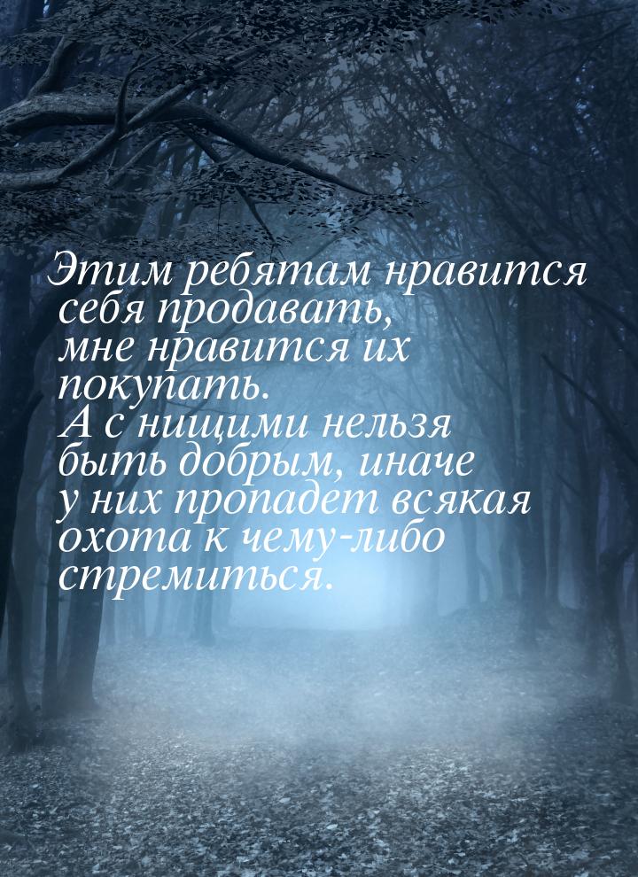 Этим ребятам нравится себя продавать, мне нравится их покупать. А с нищими нельзя быть доб