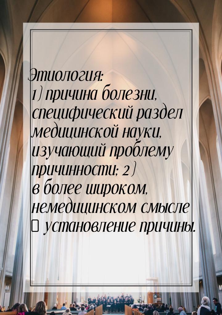 Этиология: 1) причина болезни, специфический раздел медицинской науки, изучающий проблему 