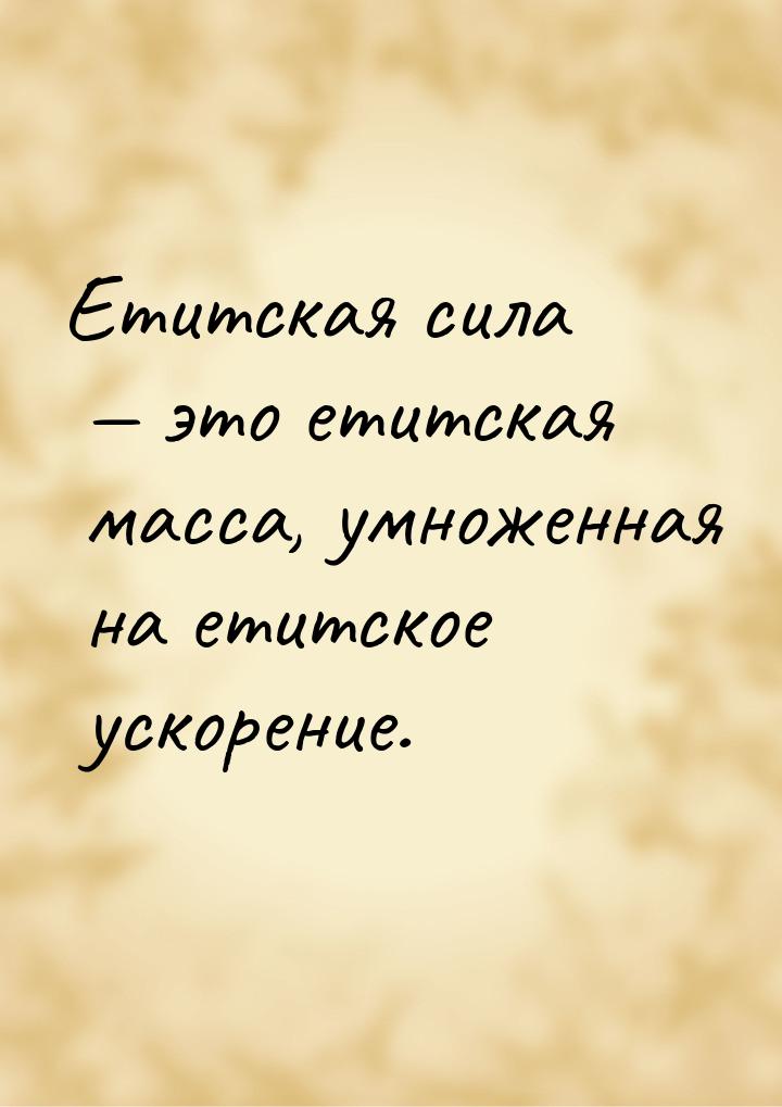 Етитская сила  это етитская масса, умноженная на етитское ускорение.