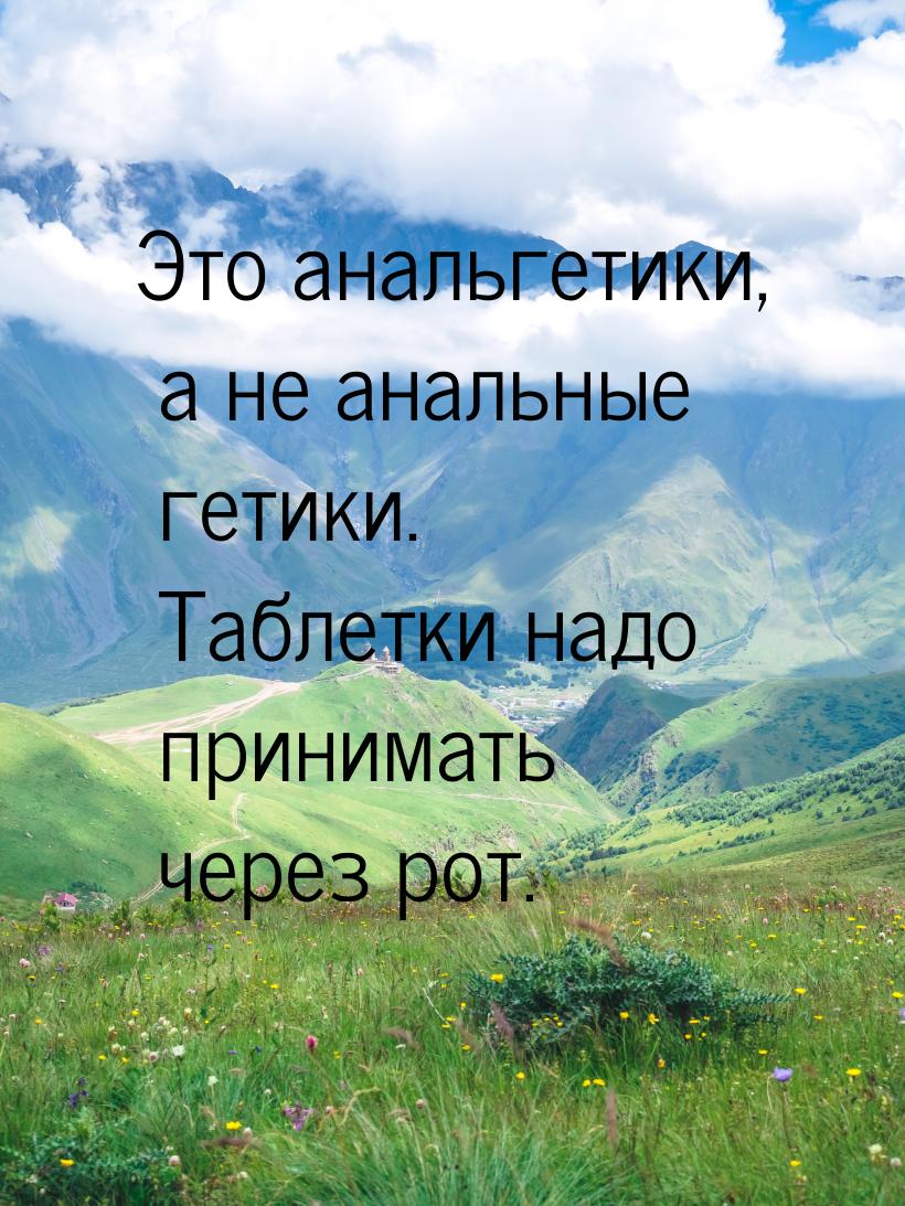 Это анальгетики, а не анальные гетики. Таблетки надо принимать через рот.