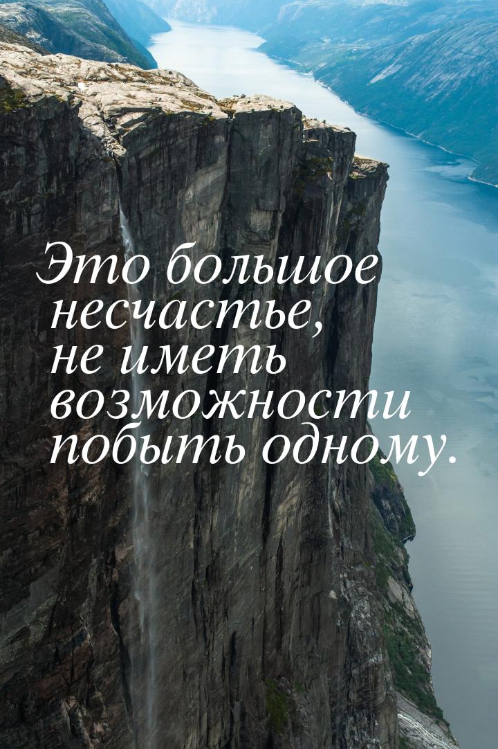 Это большое несчастье, не иметь возможности побыть одному.