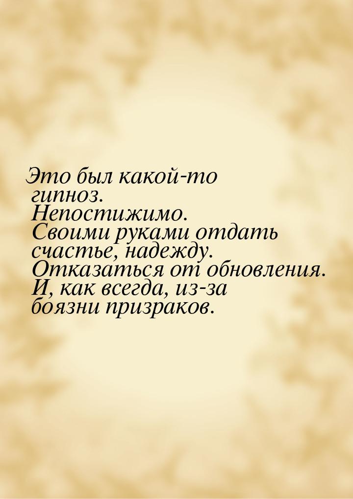 Это был какой-то гипноз. Непостижимо. Своими руками отдать счастье, надежду. Отказаться от