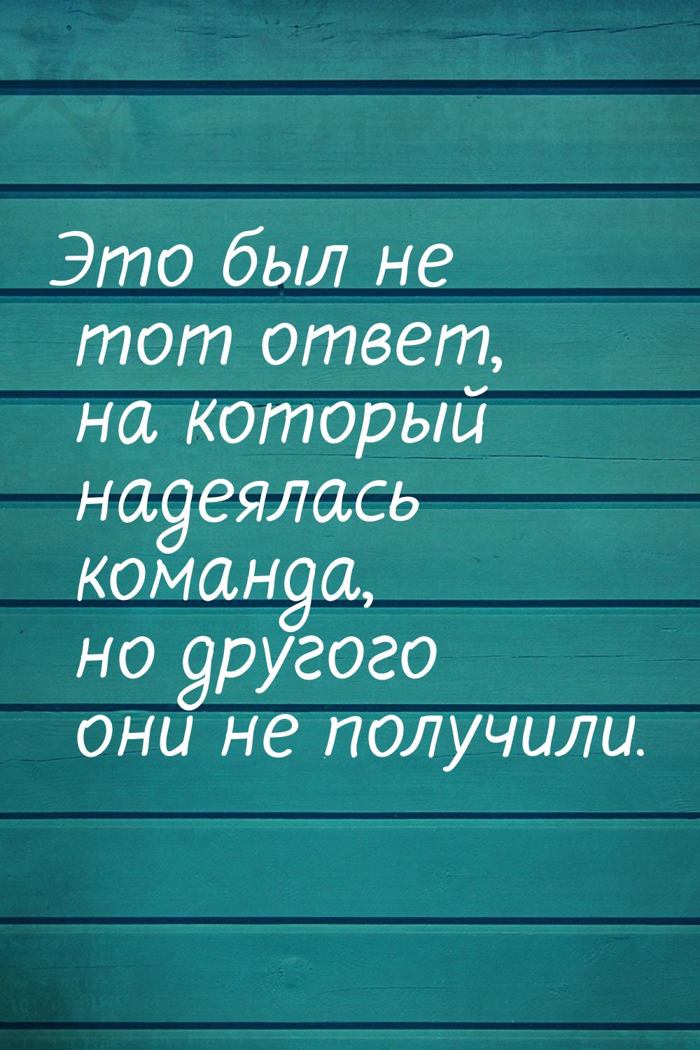 Это был не тот ответ, на который надеялась команда, но другого они не получили.