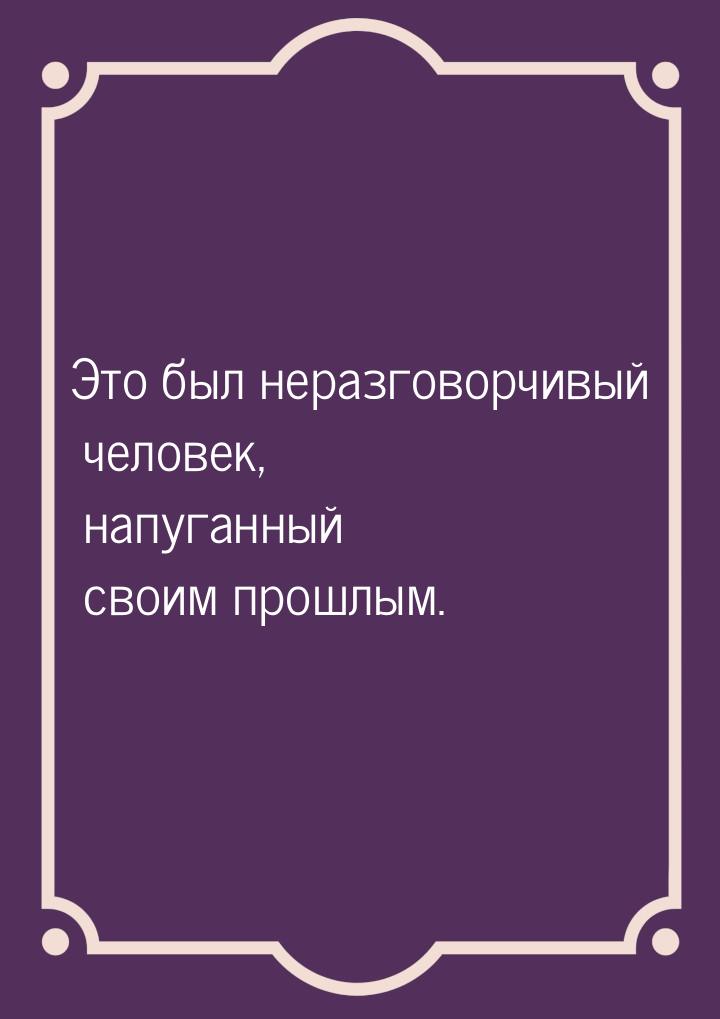 Это был неразговорчивый человек, напуганный своим прошлым.