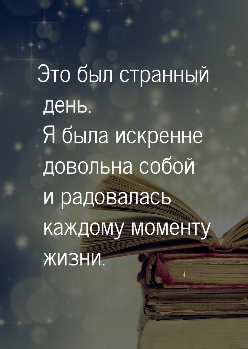 Это был странный день. Я была искренне довольна собой и радовалась каждому моменту жизни.