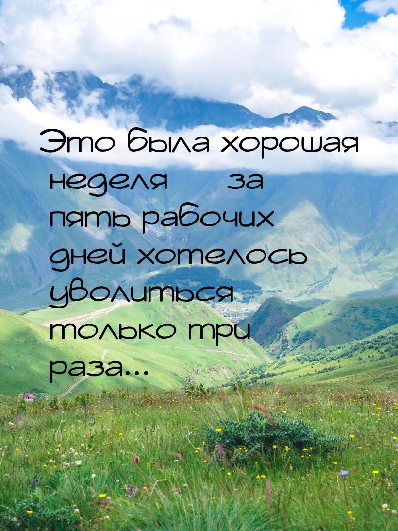 Это была хорошая неделя  за пять рабочих дней хотелось уволиться только три раза...