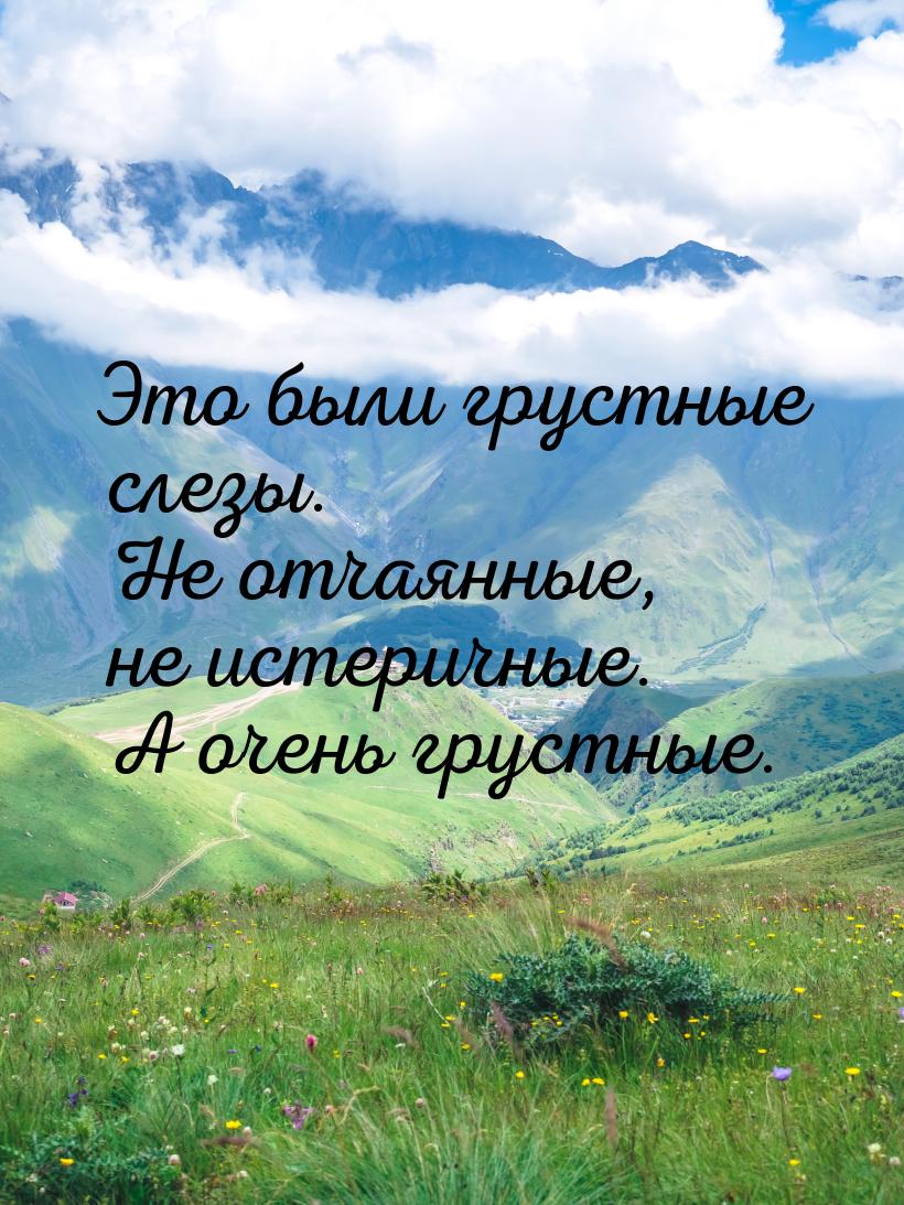 Это были грустные слезы. Не отчаянные, не истеричные. А очень грустные.