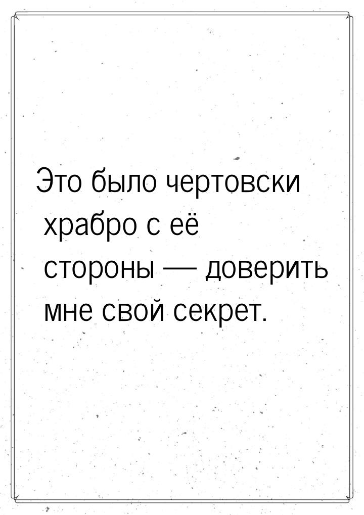 Это было чертовски храбро с её стороны  доверить мне свой секрет.