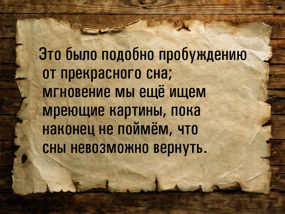 Это было подобно пробуждению от прекрасного сна; мгновение мы ещё ищем мреющие картины, по