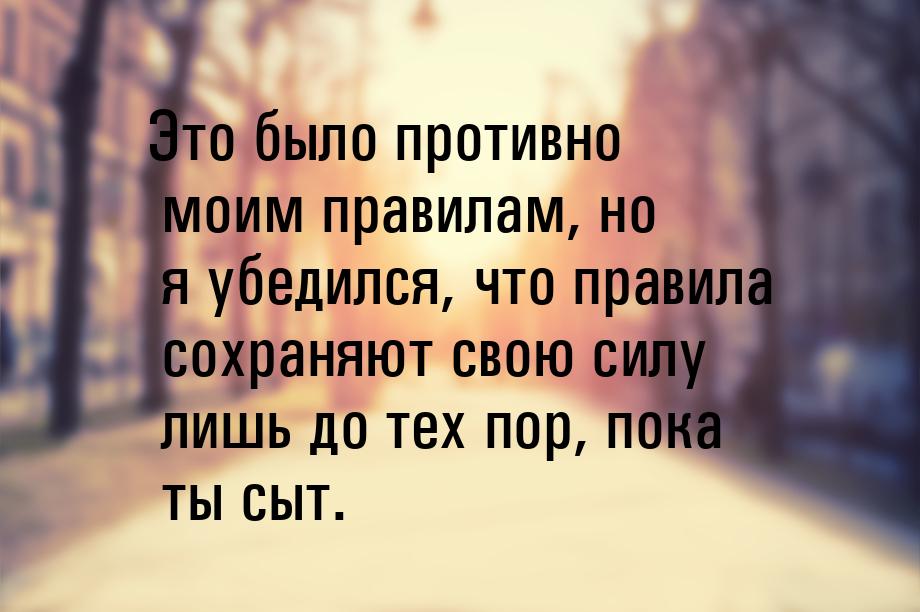 Это было противно моим правилам, но я убедился, что правила сохраняют свою силу лишь до те