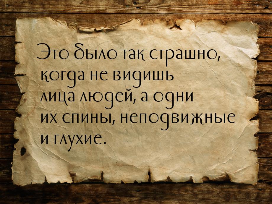 Это было так страшно, когда не видишь лица людей, а одни их спины, неподвижные и глухие.