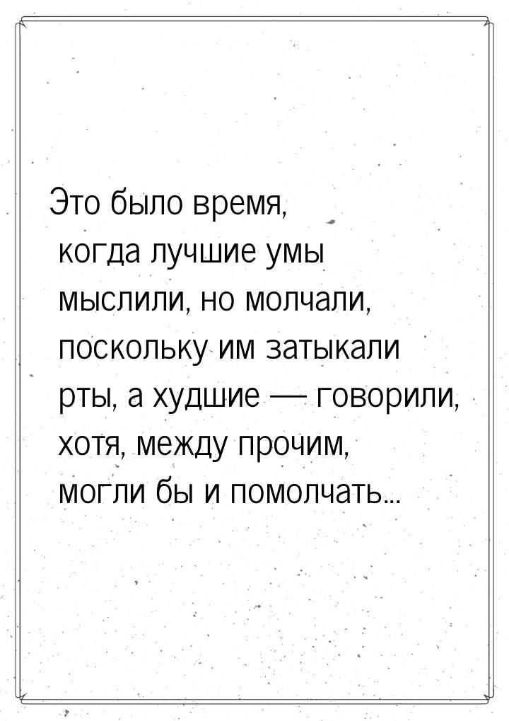 Это было время, когда лучшие умы мыслили, но молчали, поскольку им затыкали рты, а худшие 