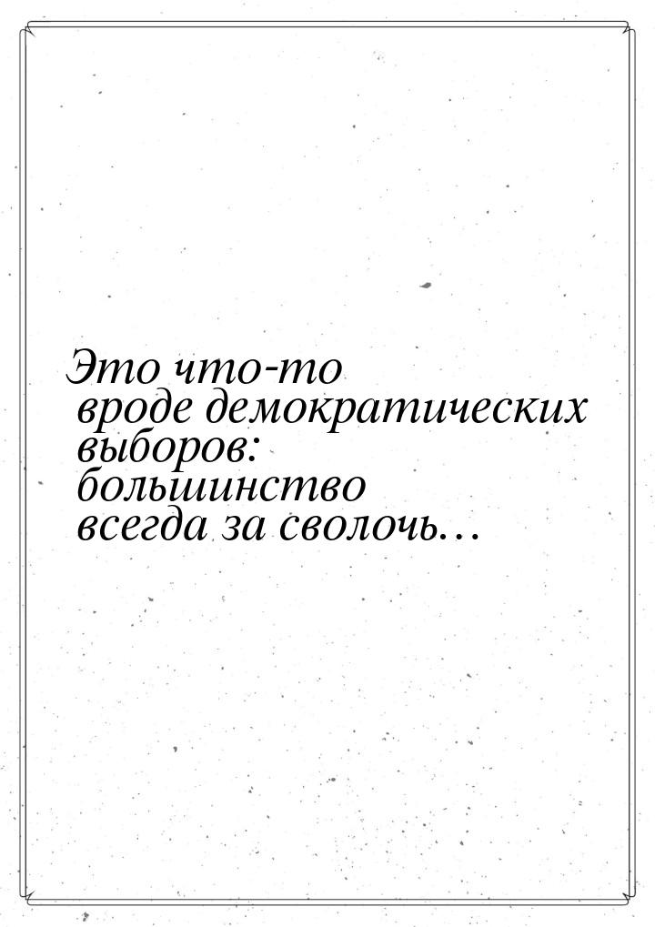 Это что-то вроде демократических выборов: большинство всегда за сволочь…