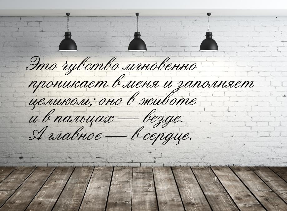 Это чувство мгновенно проникает в меня и заполняет целиком; оно в животе и в пальцах &mdas
