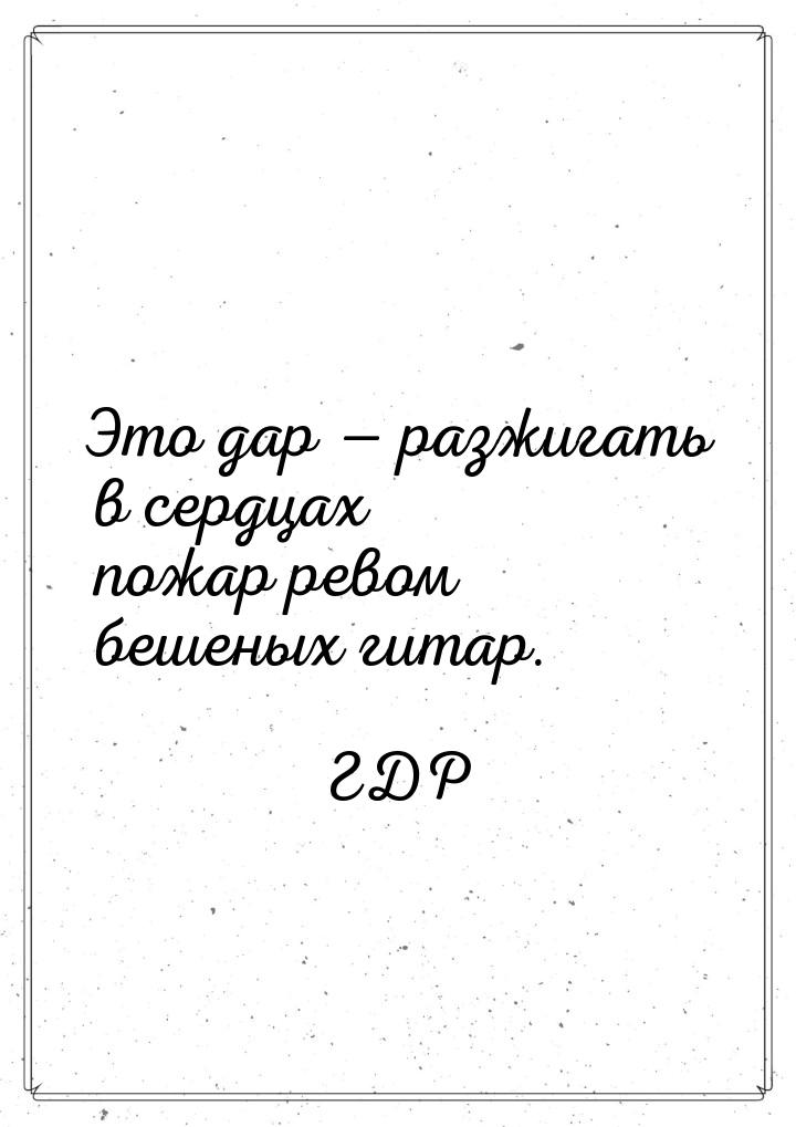 Это дар  разжигать в сердцах пожар ревом бешеных гитар.