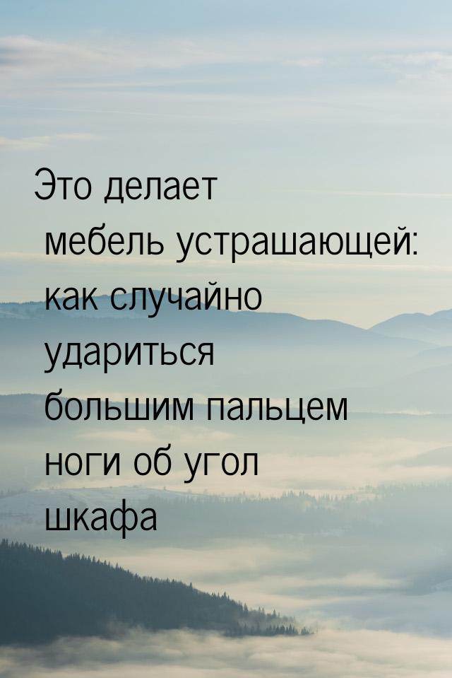 Это делает мебель устрашающей: как случайно удариться большим пальцем ноги об угол шкафа