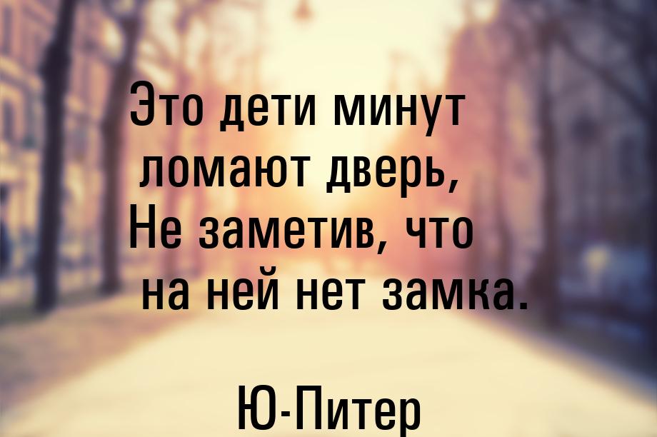 Это дети минут ломают дверь, Не заметив, что на ней нет замка.