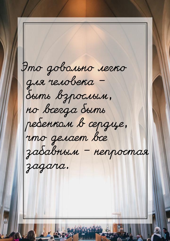 Это довольно легко для человека – быть взрослым, но всегда быть ребенком в сердце, что дел