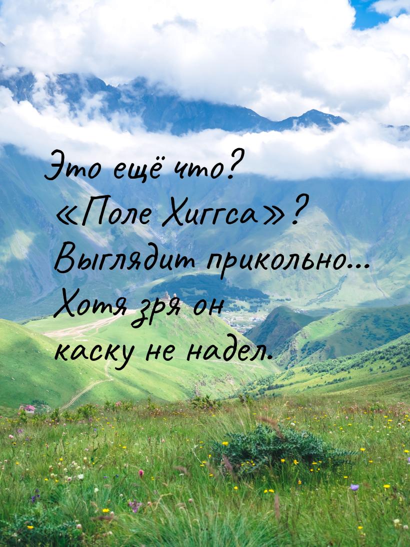 Это ещё что? Поле Хиггса? Выглядит прикольно... Хотя зря он каску не надел.