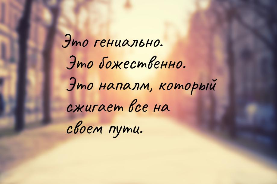 Это гениально. Это божественно. Это напалм, который сжигает все на своем пути.