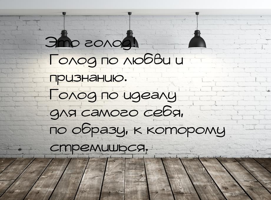 Это голод! Голод по любви и признанию. Голод по идеалу для самого себя, по образу, к котор