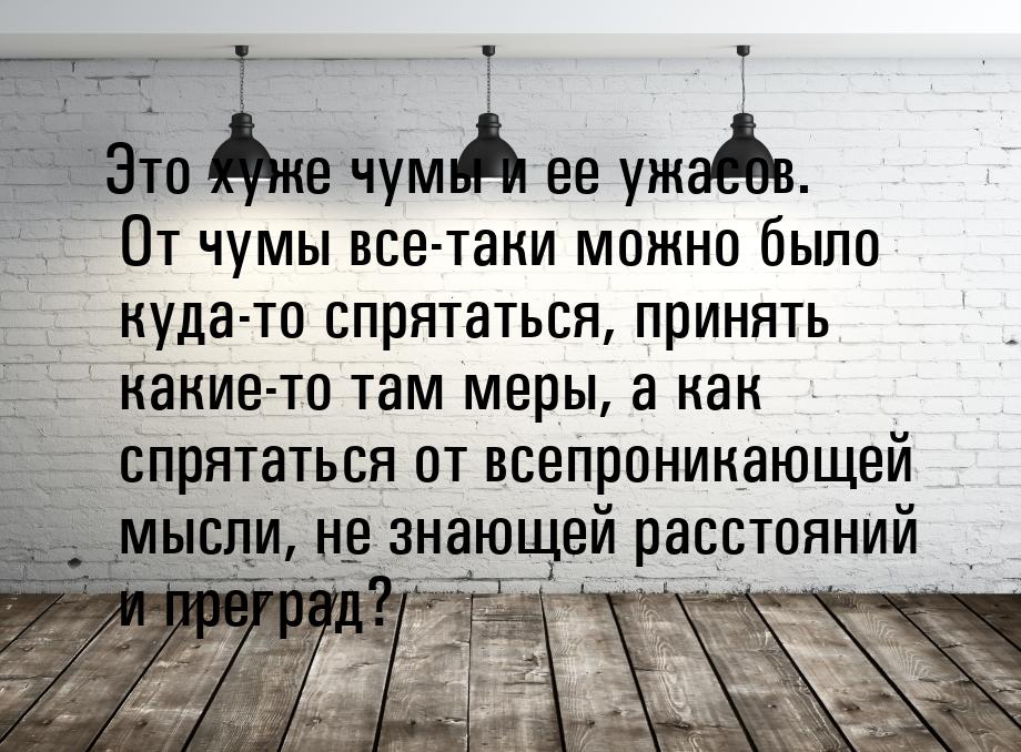 Это хуже чумы и ее ужасов. От чумы все-таки можно было куда-то спрятаться, принять какие-т