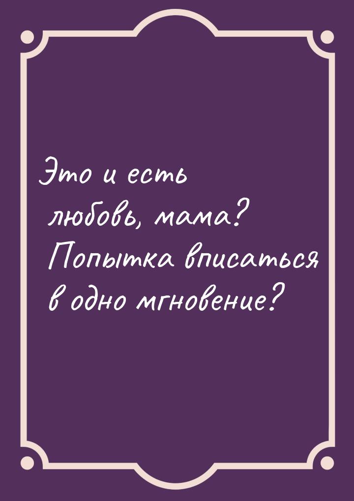 Это и есть любовь, мама? Попытка вписаться в одно мгновение?