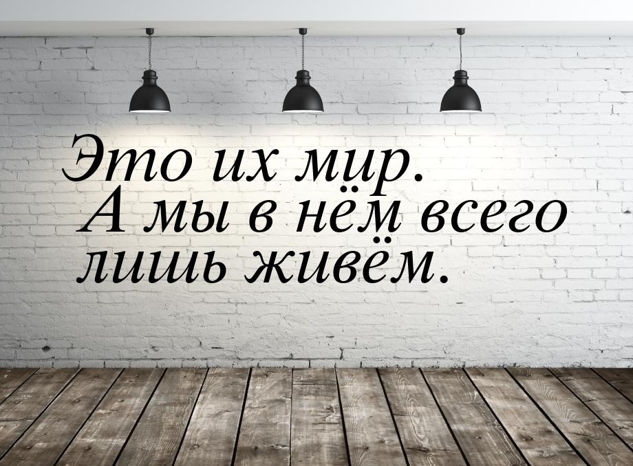 Это их мир. А мы в нём всего лишь живём.