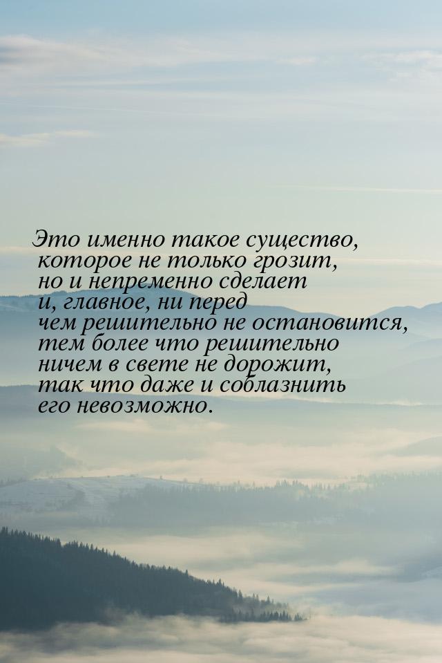 Это именно такое существо, которое не только грозит, но и непременно сделает и, главное, н