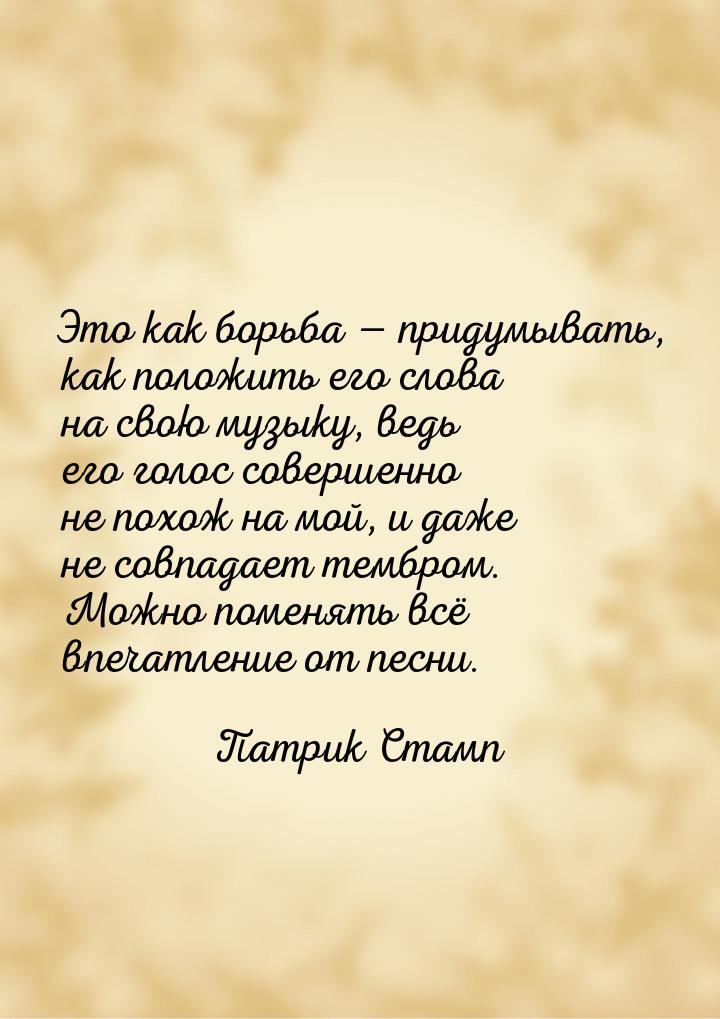 Это как борьба  придумывать, как положить его слова на свою музыку, ведь его голос 