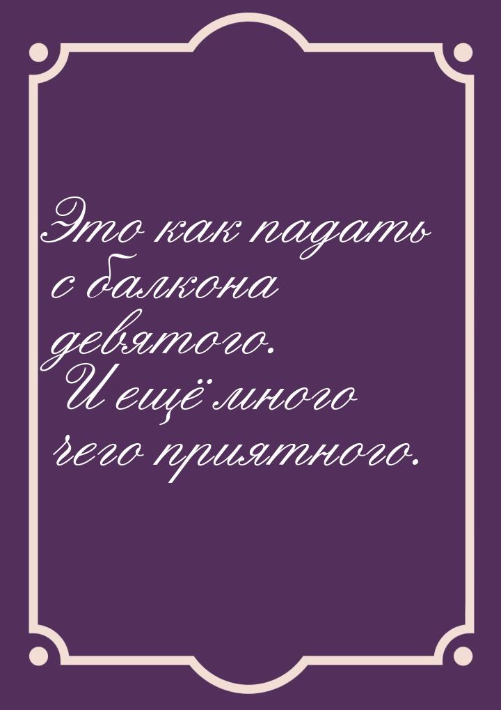 Это как падать с балкона девятого. И ещё много чего приятного.