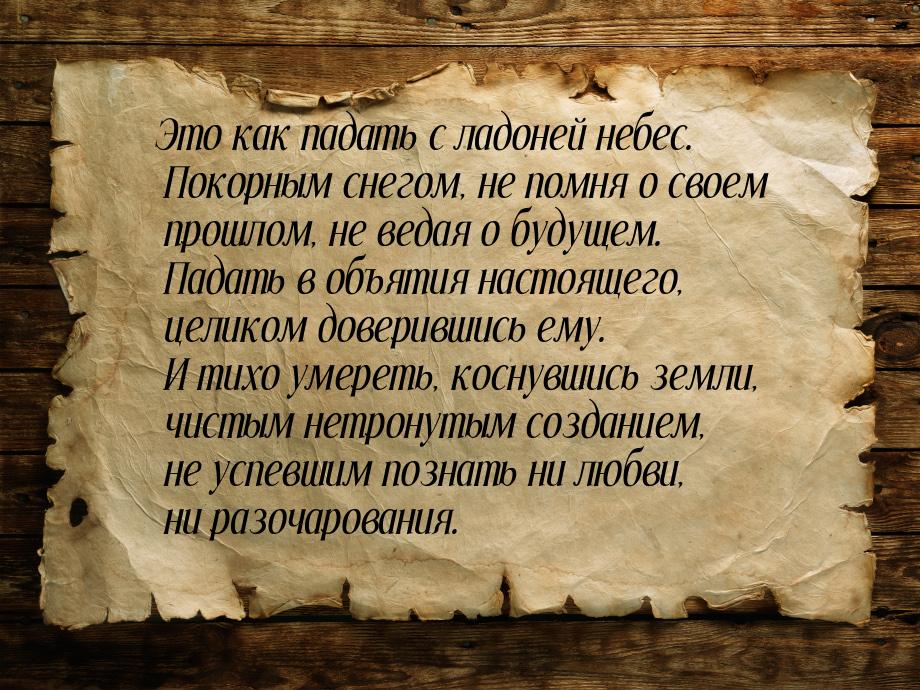 Это как падать с ладоней небес. Покорным снегом, не помня о своем прошлом, не ведая о буду