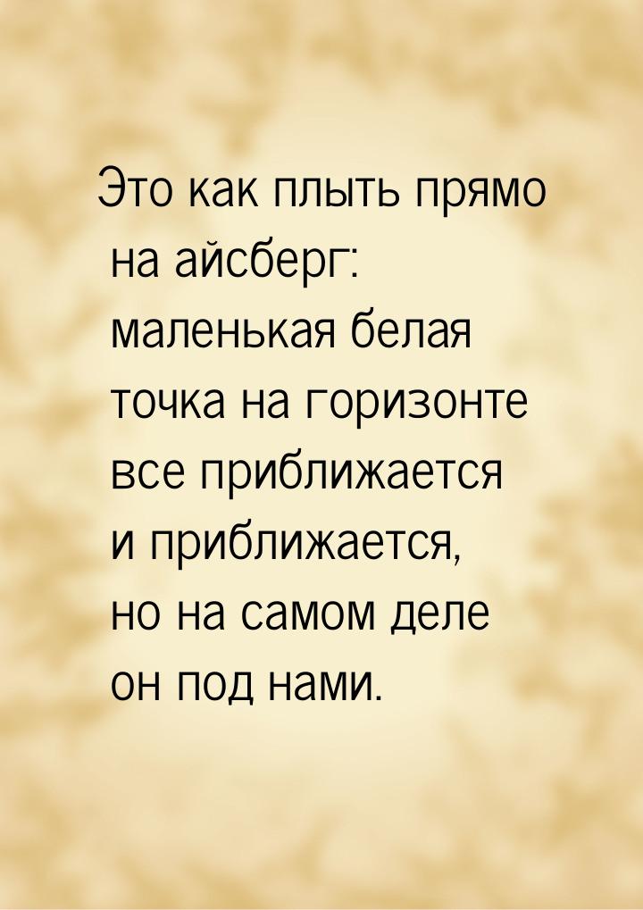 Это как плыть прямо на айсберг: маленькая белая точка на горизонте все приближается и приб