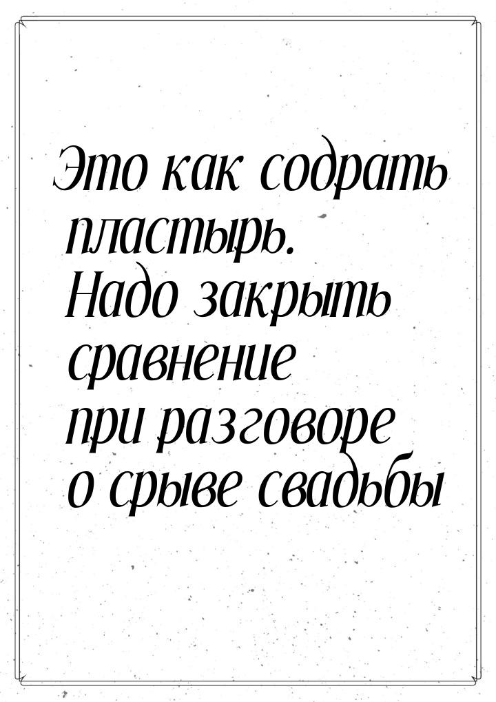 Это как содрать пластырь. Надо закрыть сравнение при разговоре о срыве свадьбы