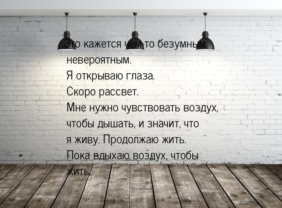 Это кажется чем-то безумным, невероятным. Я открываю глаза. Скоро рассвет. Мне нужно чувст