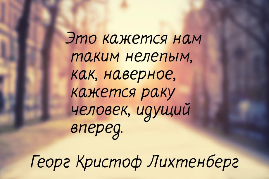 Это кажется нам таким нелепым, как, наверное, кажется раку человек, идущий вперед.